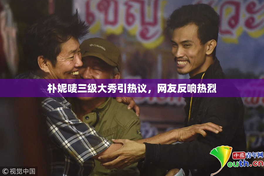 朴妮唛三级大秀引热议，网友反响热烈