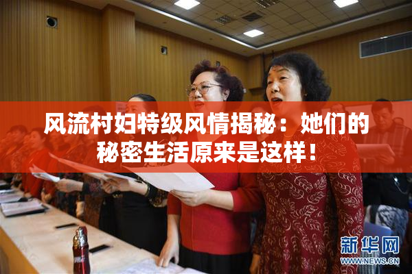 风流村妇特级风情揭秘：她们的秘密生活原来是这样！