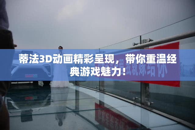 蒂法3D动画精彩呈现，带你重温经典游戏魅力！