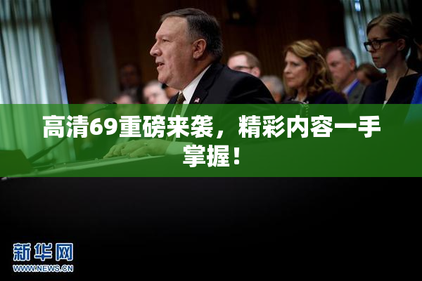 高清69重磅来袭，精彩内容一手掌握！