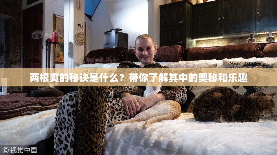 两根爽的秘诀是什么？带你了解其中的奥秘和乐趣