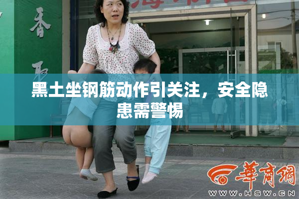 黑土坐钢筋动作引关注，安全隐患需警惕