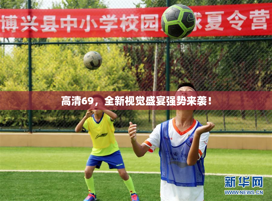 高清69，全新视觉盛宴强势来袭！