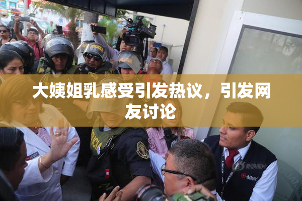 大姨姐乳感受引发热议，引发网友讨论