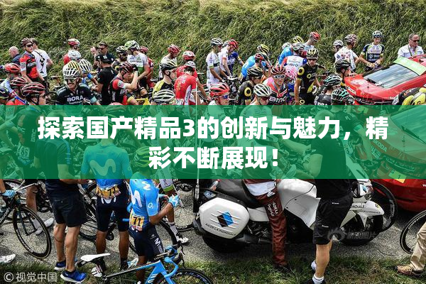 探索国产精品3的创新与魅力，精彩不断展现！