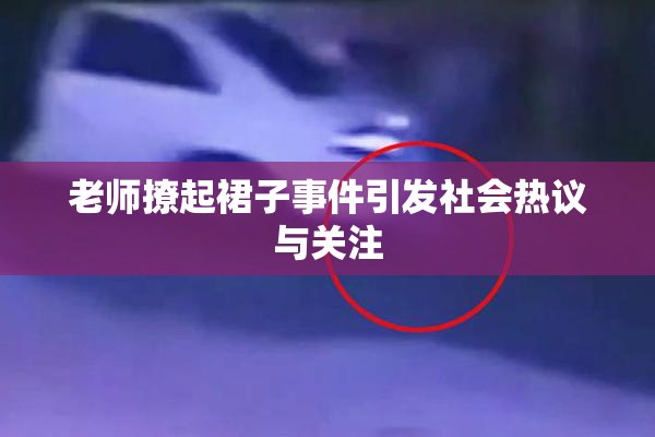 老师撩起裙子事件引发社会热议与关注