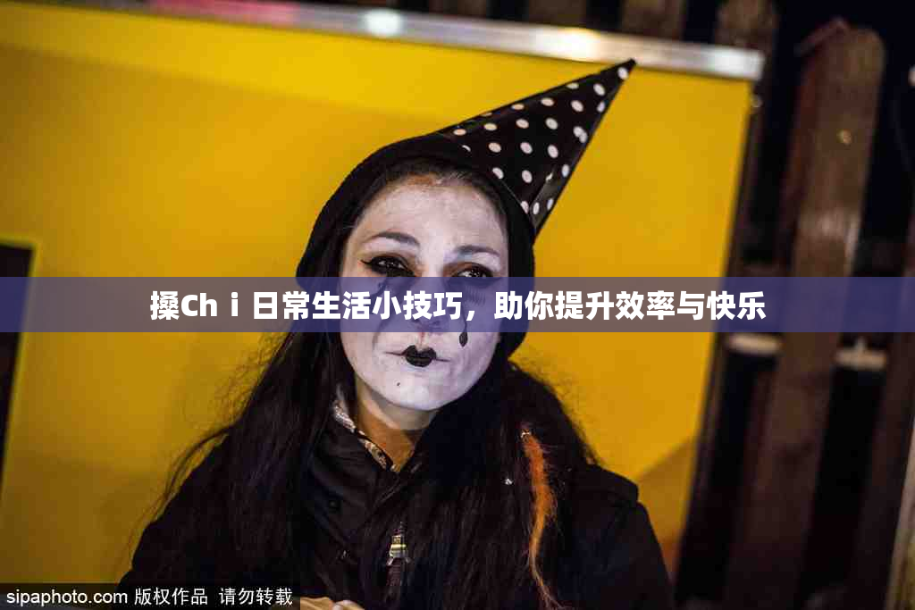 搡Chⅰ日常生活小技巧，助你提升效率与快乐