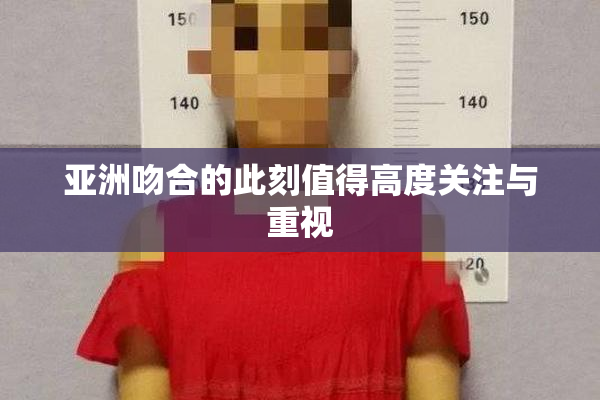 亚洲吻合的此刻值得高度关注与重视