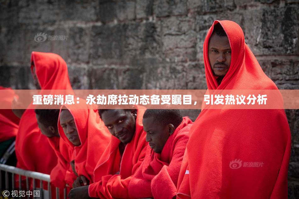 重磅消息：永劫席拉动态备受瞩目，引发热议分析