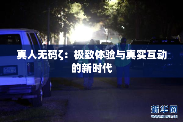 真人无码ζ：极致体验与真实互动的新时代