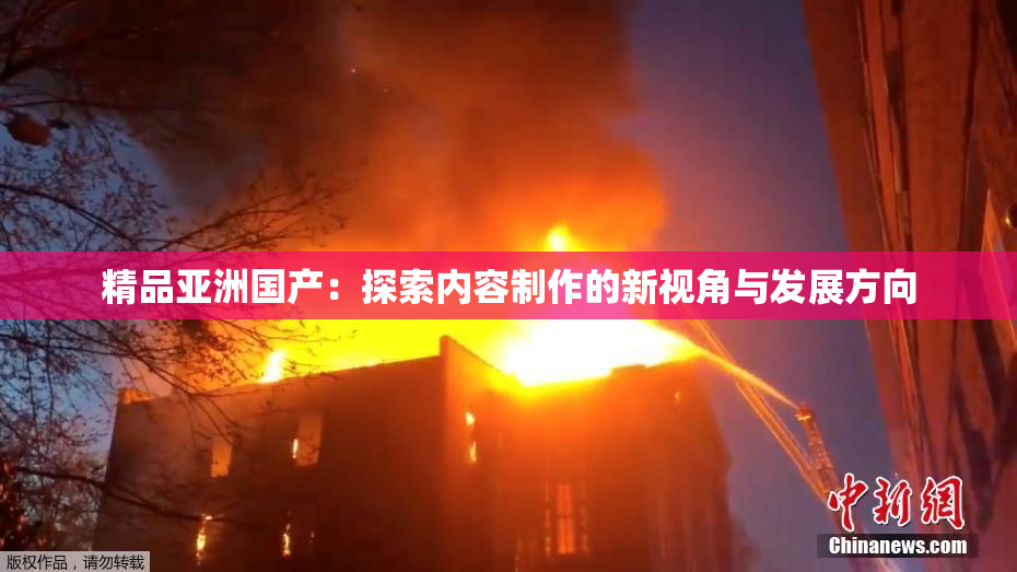 精品亚洲国产：探索内容制作的新视角与发展方向