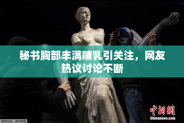 秘书胸部丰满哺乳引关注，网友热议讨论不断