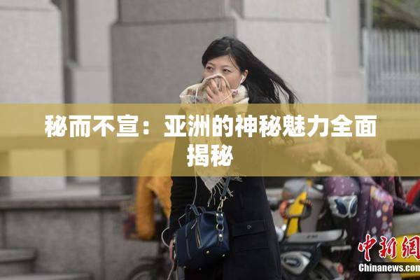 秘而不宣：亚洲的神秘魅力全面揭秘