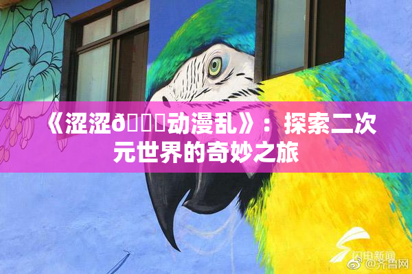 《涩涩🔞动漫乱》：探索二次元世界的奇妙之旅