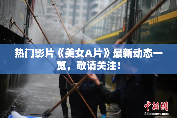 热门影片《美女A片》最新动态一览，敬请关注！