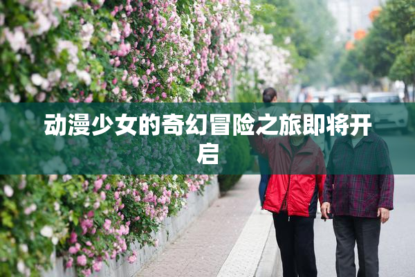 动漫少女的奇幻冒险之旅即将开启