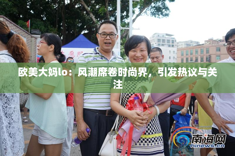 欧美大妈lo：风潮席卷时尚界，引发热议与关注