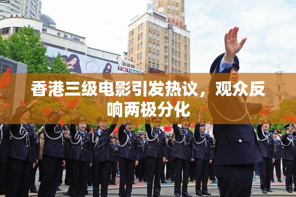 香港三级电影引发热议，观众反响两极分化