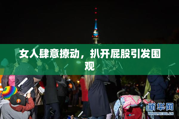 女人肆意撩动，扒开屁股引发围观