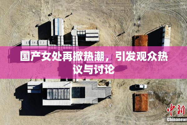 国产女处再掀热潮，引发观众热议与讨论