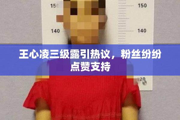 王心凌三级露引热议，粉丝纷纷点赞支持