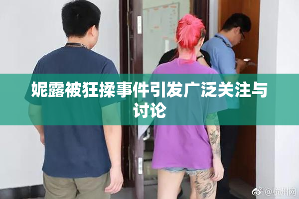 妮露被狂揉事件引发广泛关注与讨论