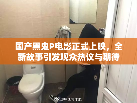 国产黑鬼P电影正式上映，全新故事引发观众热议与期待