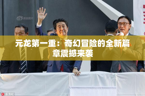 元龙第一重：奇幻冒险的全新篇章震撼来袭