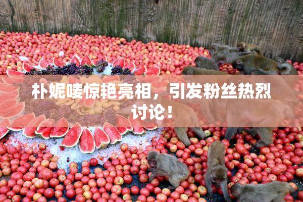 朴妮唛惊艳亮相，引发粉丝热烈讨论！
