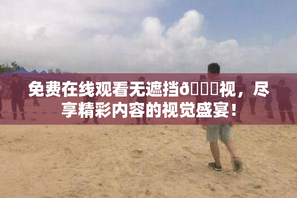 免费在线观看无遮挡🔞视，尽享精彩内容的视觉盛宴！