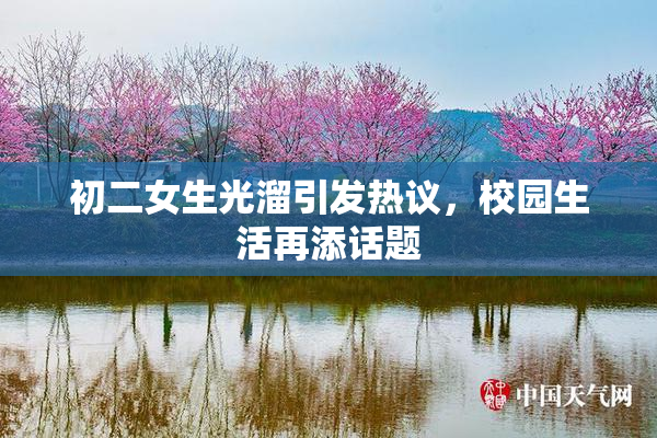 初二女生光溜引发热议，校园生活再添话题