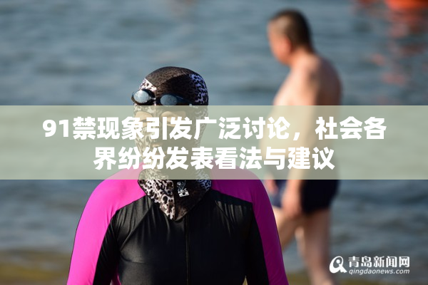 91禁现象引发广泛讨论，社会各界纷纷发表看法与建议