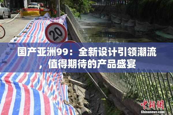 国产亚洲99：全新设计引领潮流，值得期待的产品盛宴