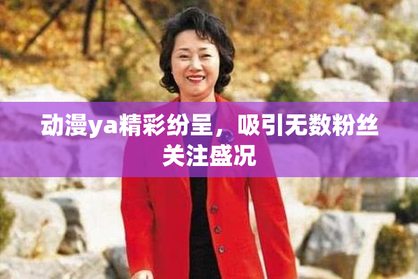 动漫ya精彩纷呈，吸引无数粉丝关注盛况
