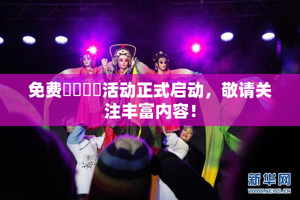 免费❌‌❌‌活动正式启动，敬请关注丰富内容！