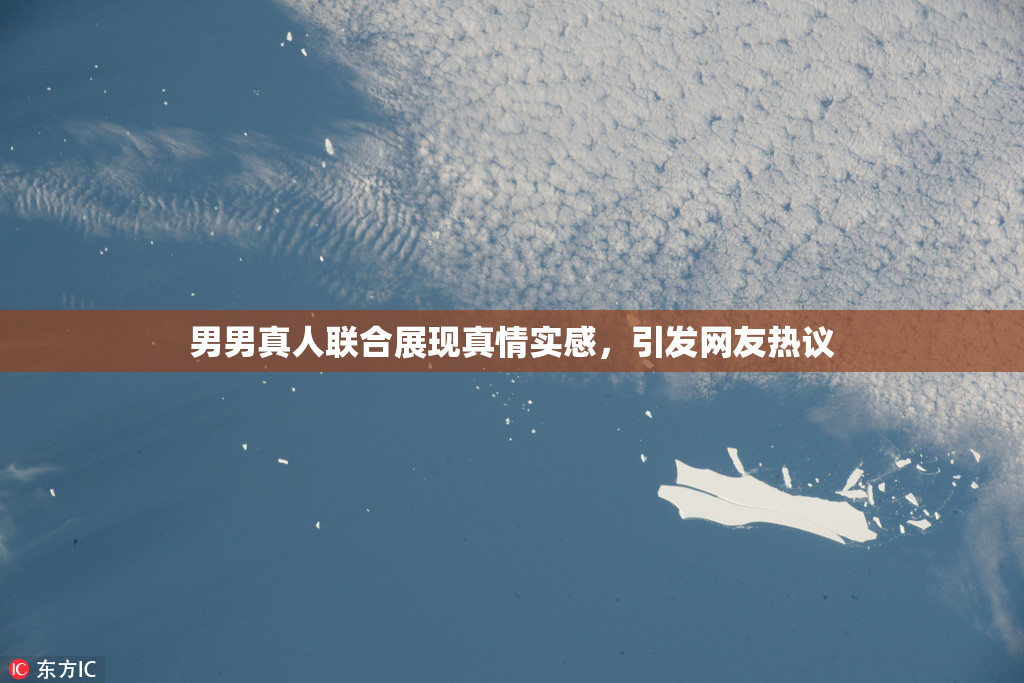 男男真人联合展现真情实感，引发网友热议