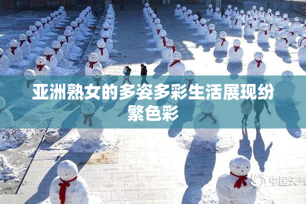 亚洲熟女的多姿多彩生活展现纷繁色彩
