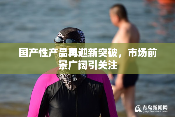 国产性产品再迎新突破，市场前景广阔引关注