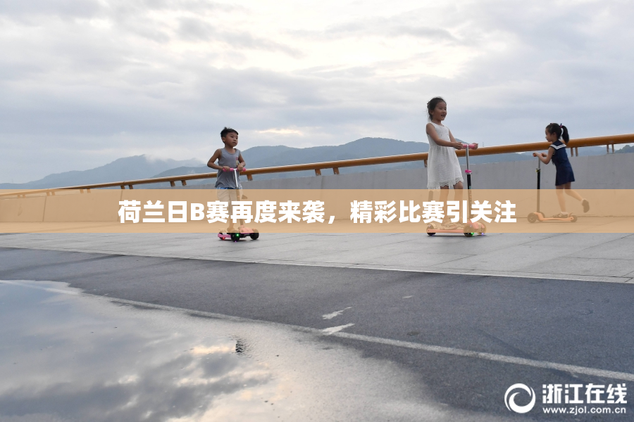 荷兰日B赛再度来袭，精彩比赛引关注