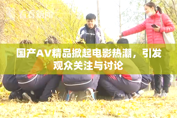国产AV精品掀起电影热潮，引发观众关注与讨论