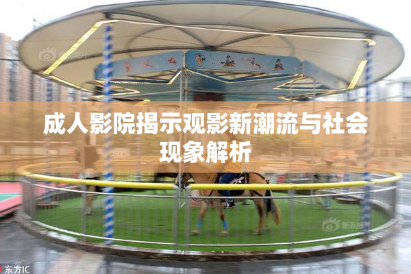 成人影院揭示观影新潮流与社会现象解析