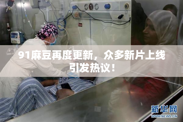 91麻豆再度更新，众多新片上线引发热议！