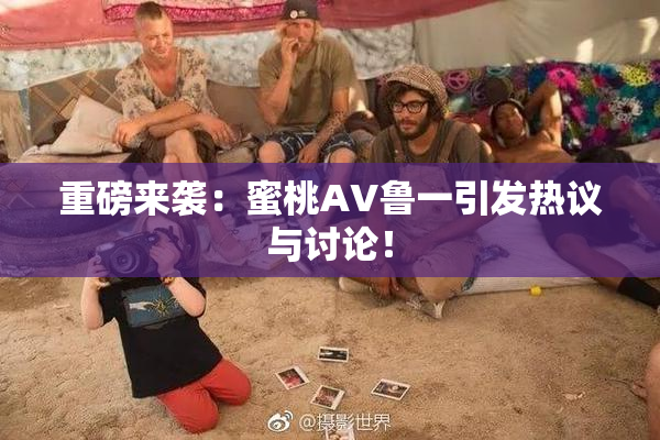 重磅来袭：蜜桃AV鲁一引发热议与讨论！