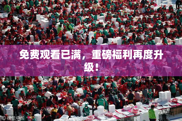 免费观看已满，重磅福利再度升级！