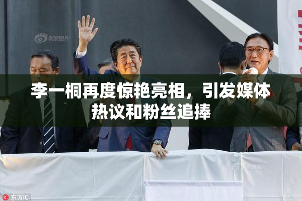 李一桐再度惊艳亮相，引发媒体热议和粉丝追捧