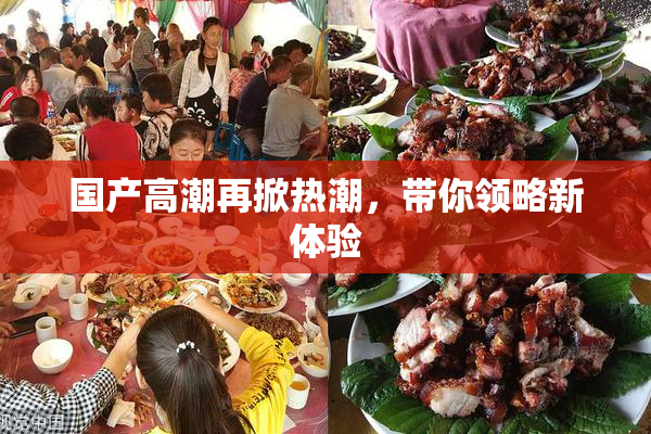 国产高潮再掀热潮，带你领略新体验