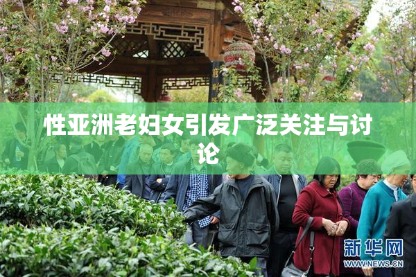 性亚洲老妇女引发广泛关注与讨论