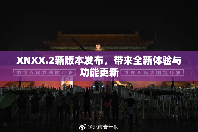 XNXX.2新版本发布，带来全新体验与功能更新