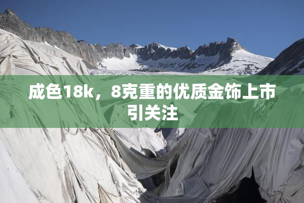 成色18k，8克重的优质金饰上市引关注
