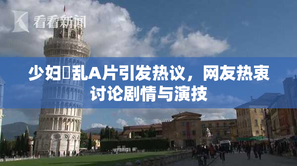 少妇婬乱A片引发热议，网友热衷讨论剧情与演技